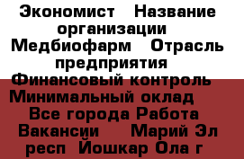 Экономист › Название организации ­ Медбиофарм › Отрасль предприятия ­ Финансовый контроль › Минимальный оклад ­ 1 - Все города Работа » Вакансии   . Марий Эл респ.,Йошкар-Ола г.